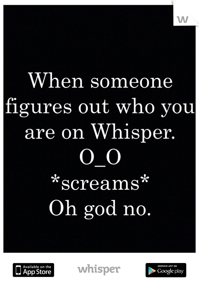 When someone figures out who you are on Whisper. O_O 
*screams*
Oh god no. 