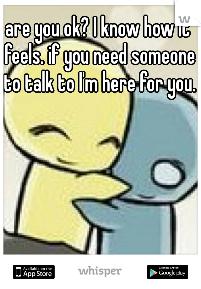 are you ok? I know how it feels. if you need someone to talk to I'm here for you.