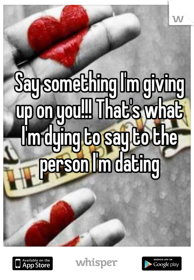 Say something I'm giving up on you!!! That's what I'm dying to say to the person I'm dating