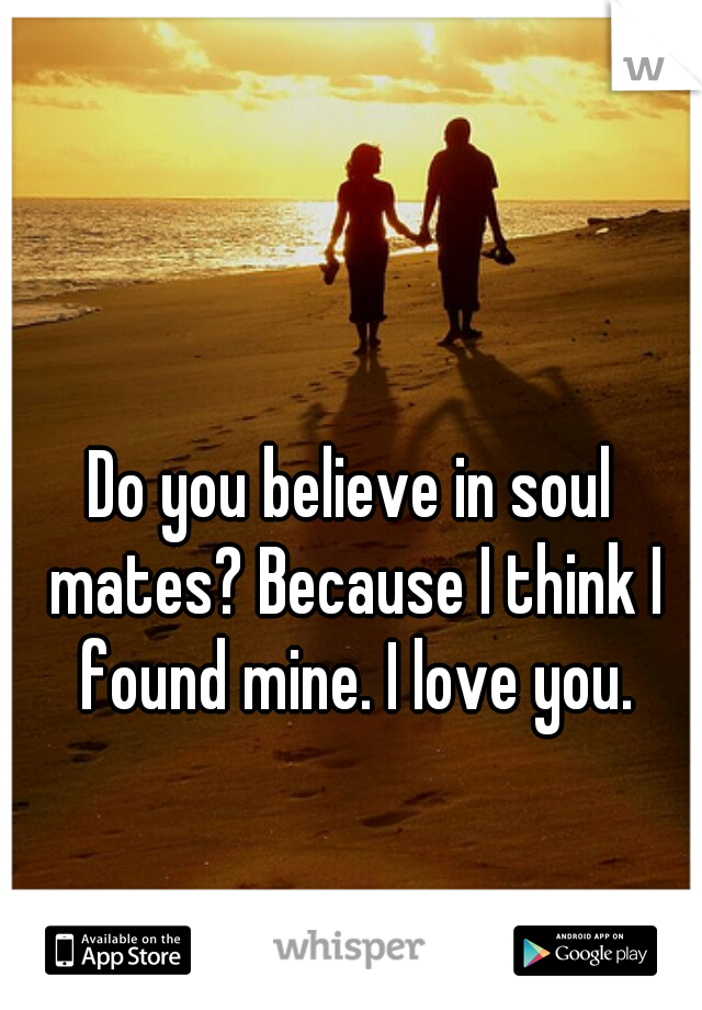 Do you believe in soul mates? Because I think I found mine. I love you.