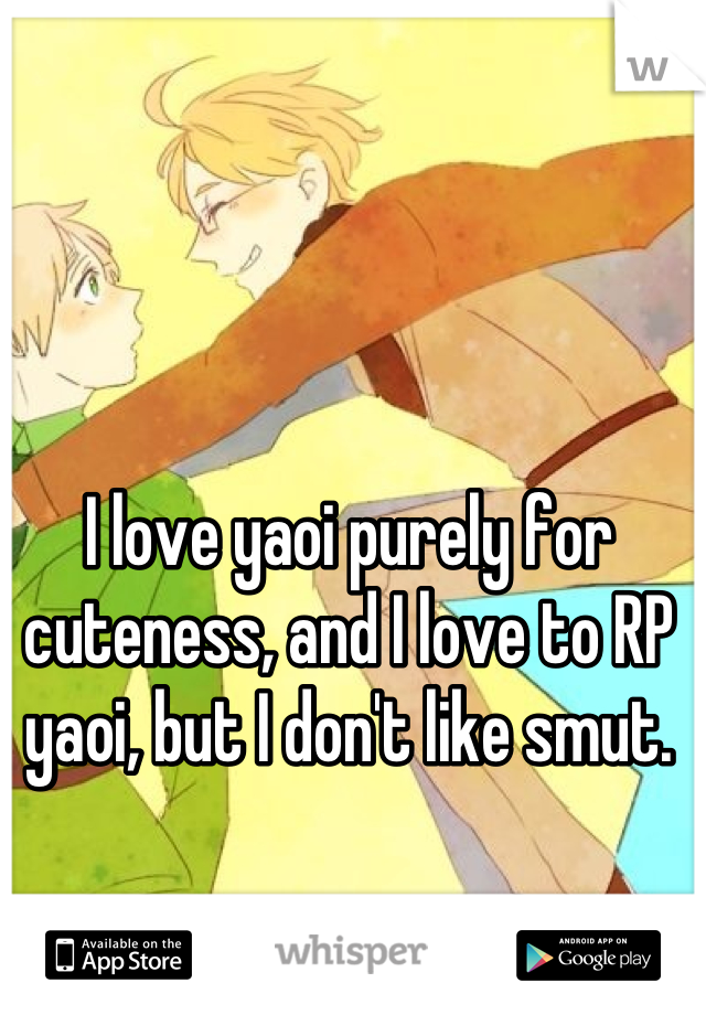 I love yaoi purely for cuteness, and I love to RP yaoi, but I don't like smut.