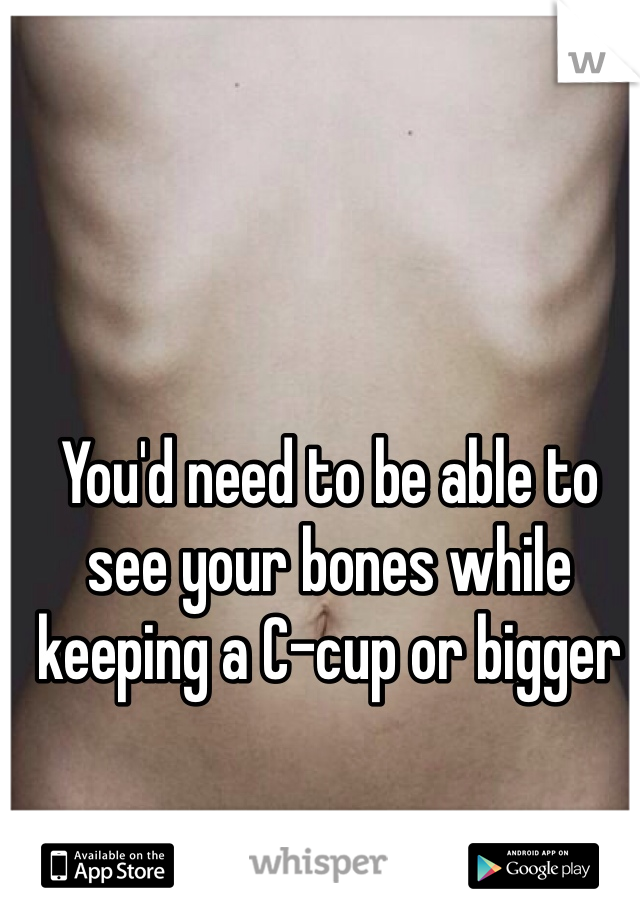 You'd need to be able to see your bones while keeping a C-cup or bigger