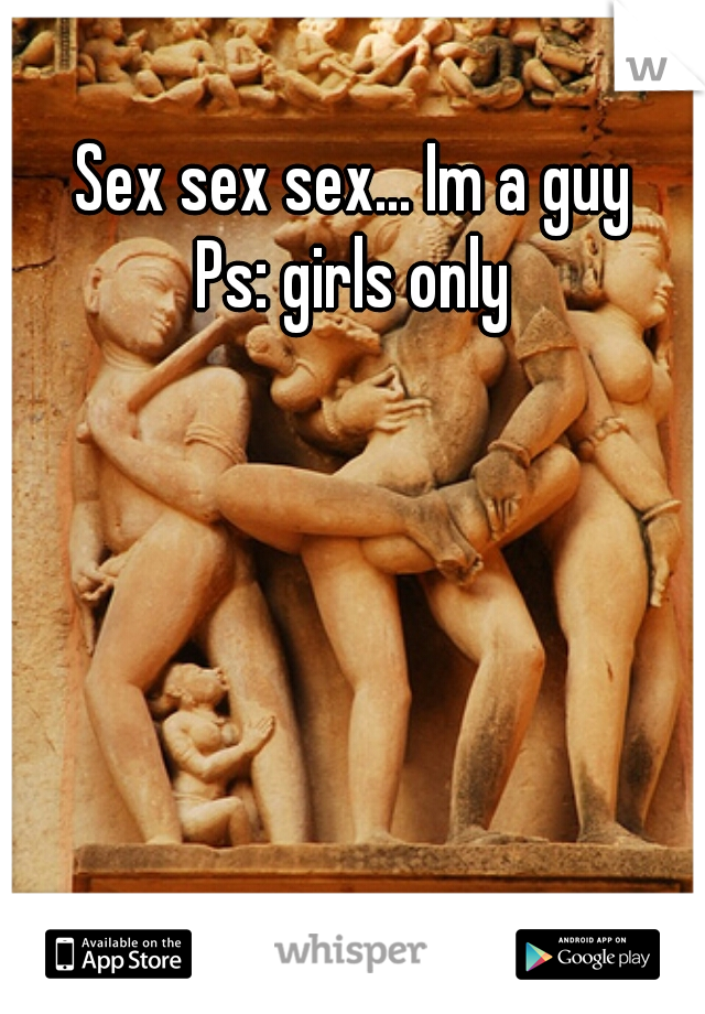Sex sex sex... Im a guy
Ps: girls only