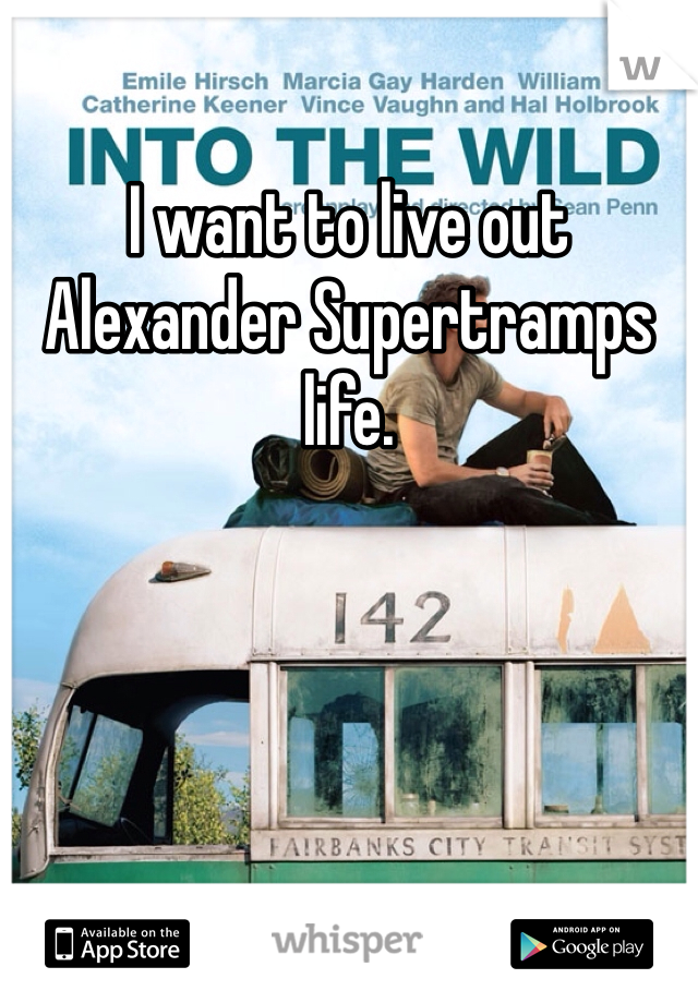 I want to live out Alexander Supertramps life. 
