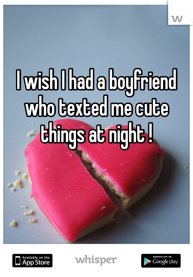 I wish I had a boyfriend who texted me cute things at night ! 