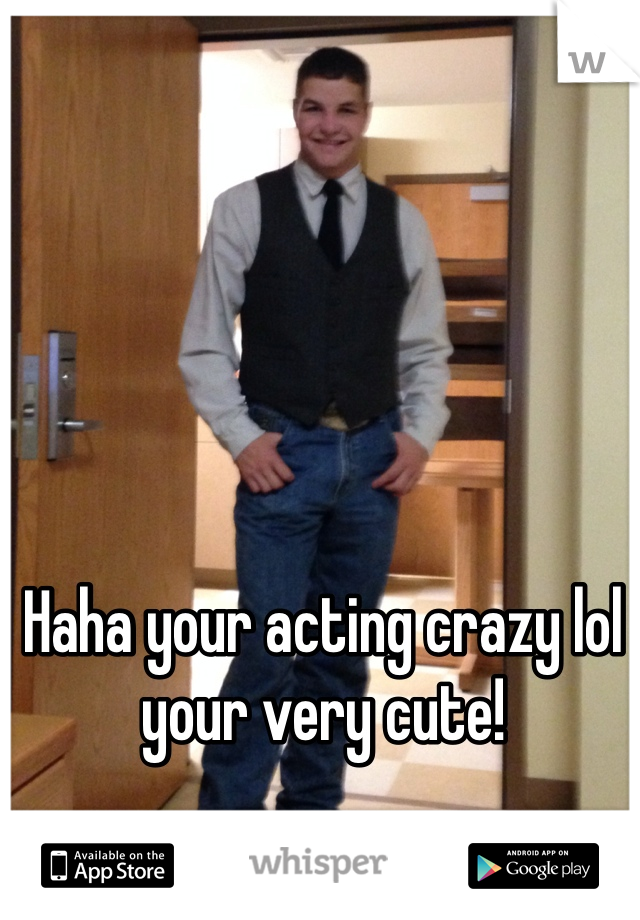 Haha your acting crazy lol your very cute! 