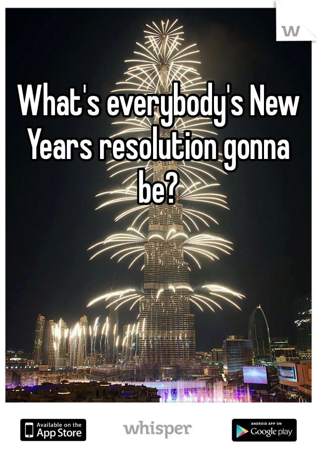 What's everybody's New Years resolution gonna be? 