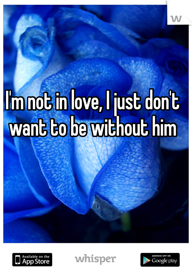 I'm not in love, I just don't want to be without him