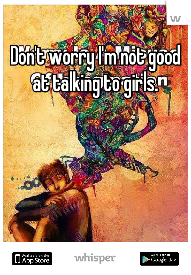 Don't worry I'm not good at talking to girls.