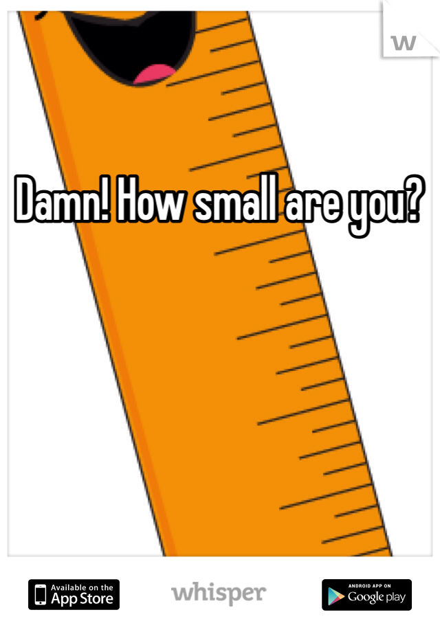 Damn! How small are you?