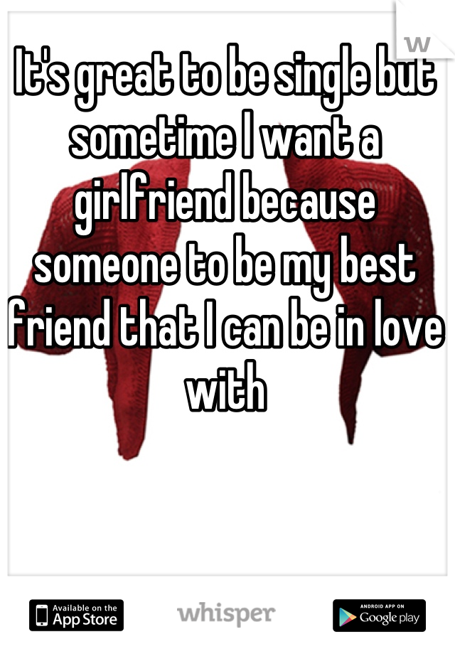 It's great to be single but sometime I want a girlfriend because someone to be my best friend that I can be in love with