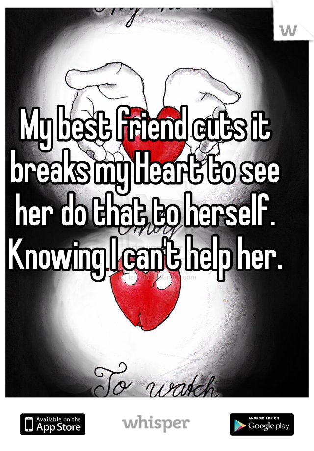 My best friend cuts it breaks my Heart to see her do that to herself. Knowing I can't help her. 