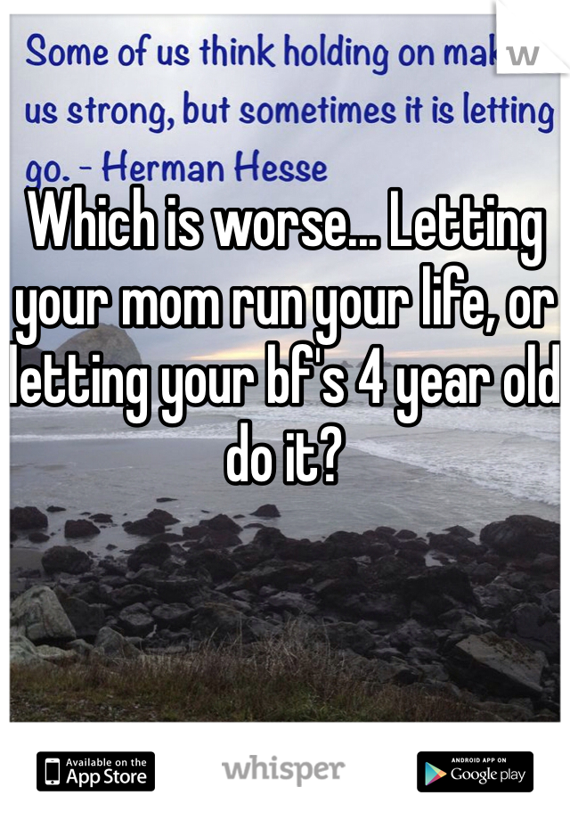

Which is worse... Letting your mom run your life, or letting your bf's 4 year old do it?