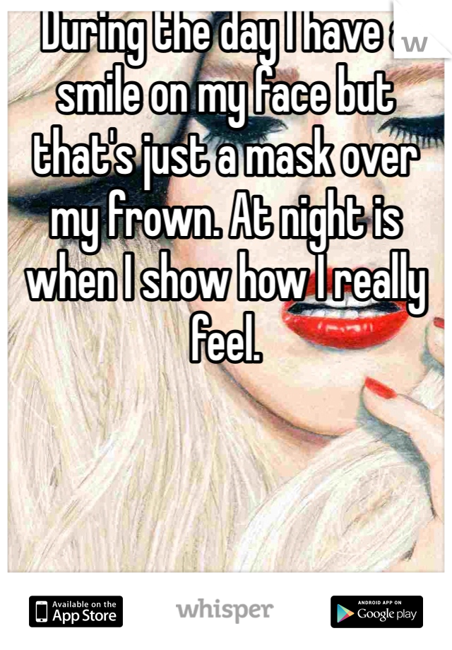 During the day I have a smile on my face but that's just a mask over my frown. At night is when I show how I really feel. 