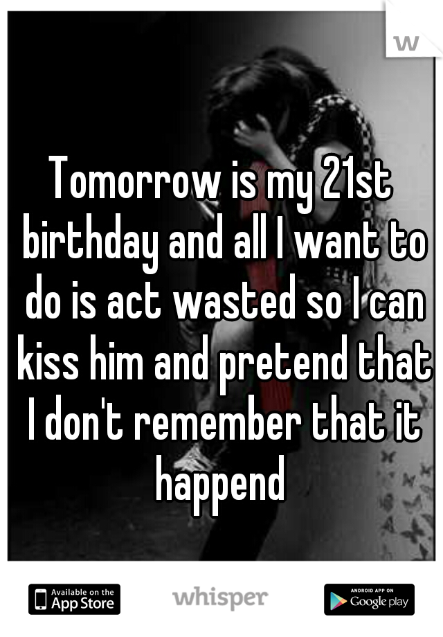 Tomorrow is my 21st birthday and all I want to do is act wasted so I can kiss him and pretend that I don't remember that it happend 