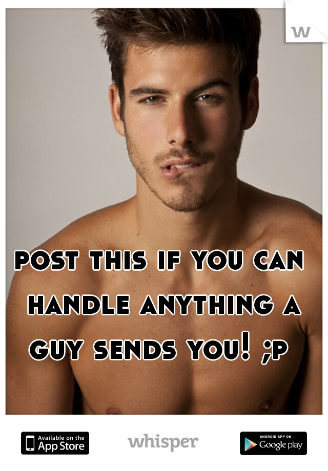 post this if you can handle anything a guy sends you! ;p 