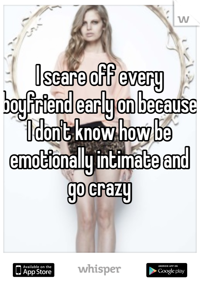 I scare off every boyfriend early on because I don't know how be emotionally intimate and go crazy