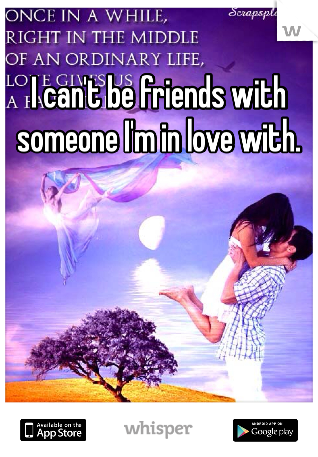 I can't be friends with someone I'm in love with. 
