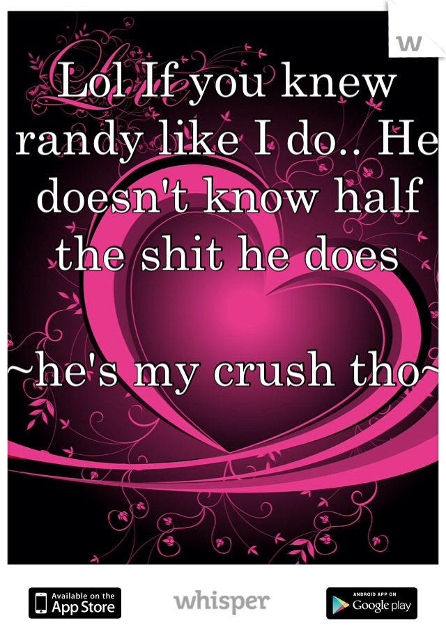 Lol If you knew randy like I do.. He doesn't know half the shit he does

~he's my crush tho~