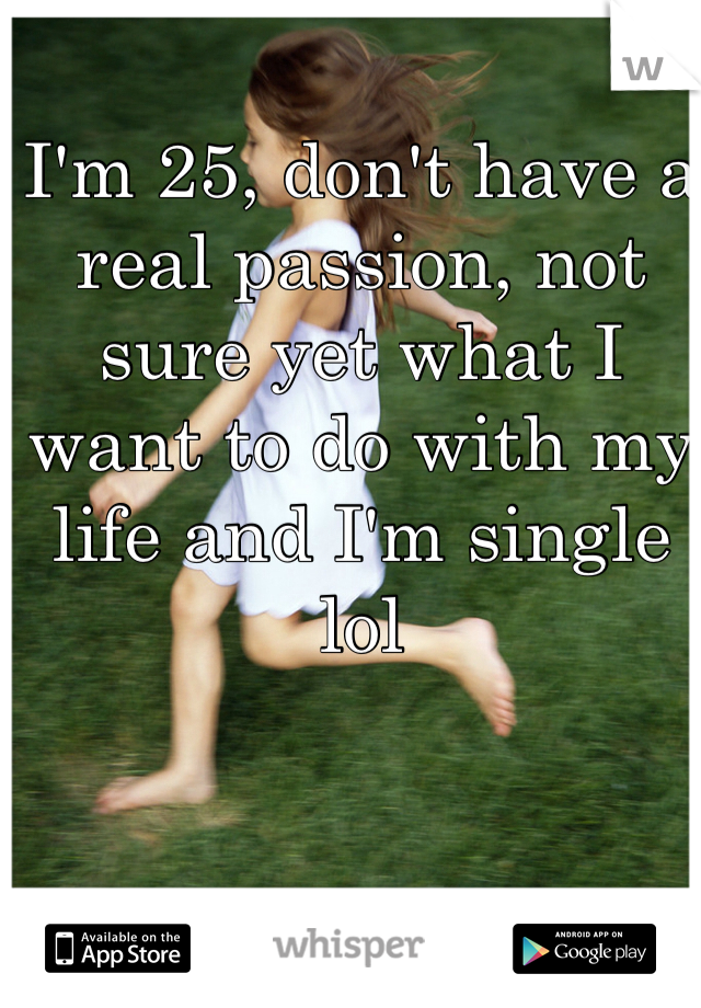I'm 25, don't have a real passion, not sure yet what I want to do with my life and I'm single lol
