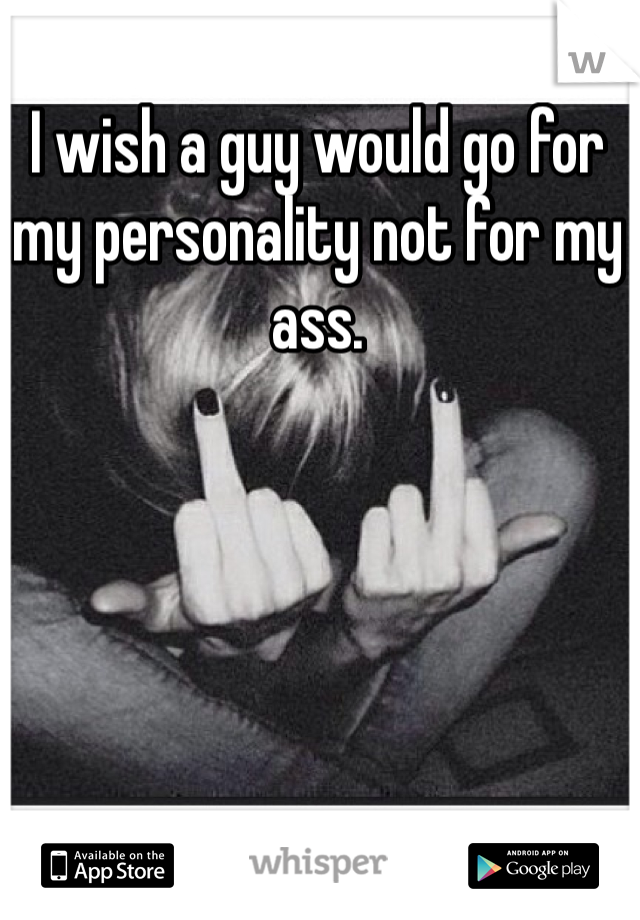 I wish a guy would go for my personality not for my ass. 