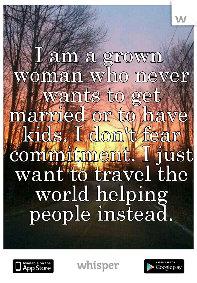 I am a grown woman who never wants to get married or to have  kids. I don't fear commitment. I just want to travel the world helping people instead.