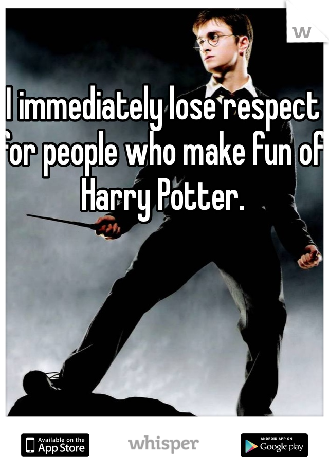 I immediately lose respect for people who make fun of Harry Potter. 