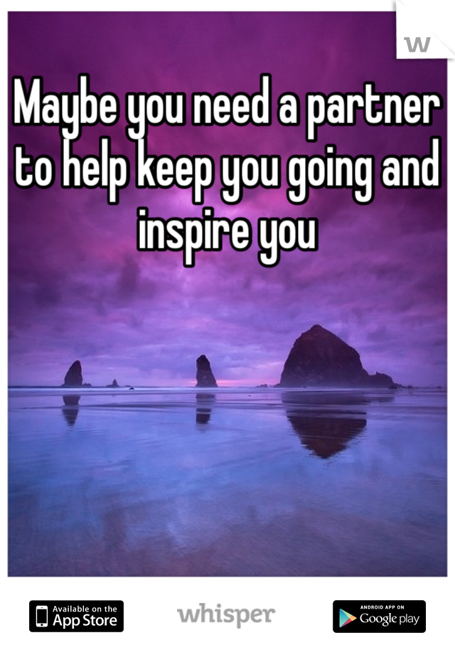 Maybe you need a partner to help keep you going and inspire you 