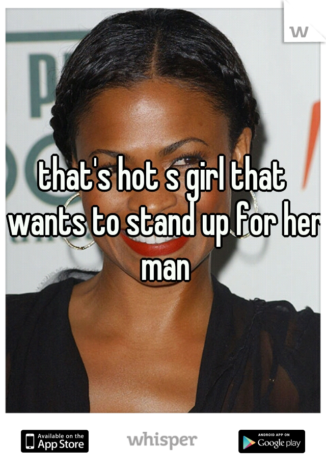 that's hot s girl that wants to stand up for her man