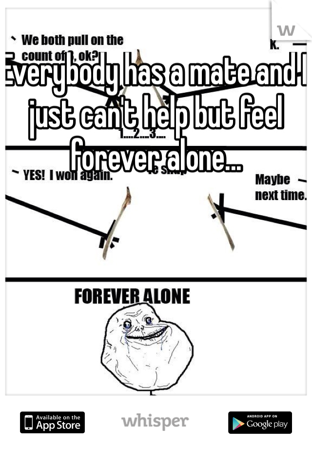 Everybody has a mate and I just can't help but feel forever alone...