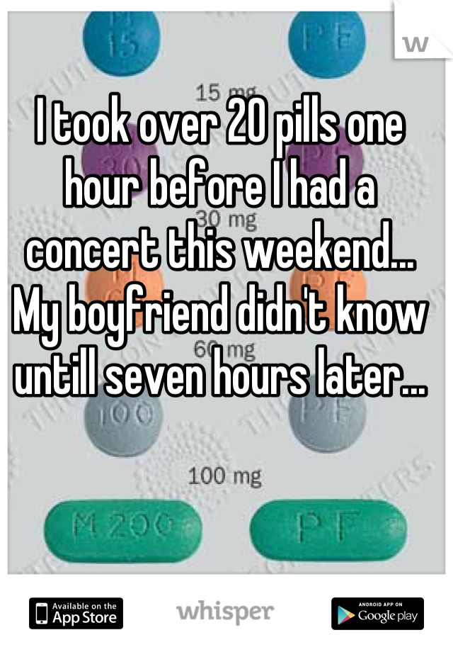 I took over 20 pills one hour before I had a concert this weekend... My boyfriend didn't know untill seven hours later...