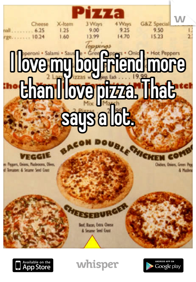 I love my boyfriend more than I love pizza. That says a lot. 