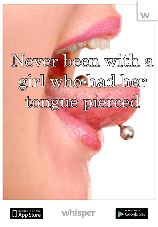 Never been with a girl who had her tongue pierced 