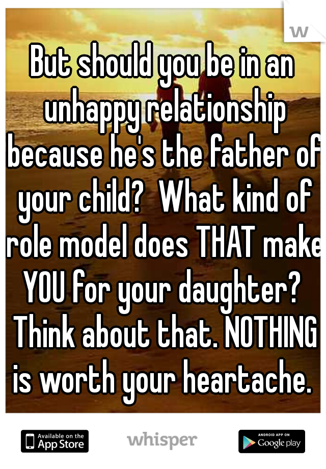 But should you be in an unhappy relationship because he's the father of your child?  What kind of role model does THAT make YOU for your daughter?  Think about that. NOTHING is worth your heartache. 