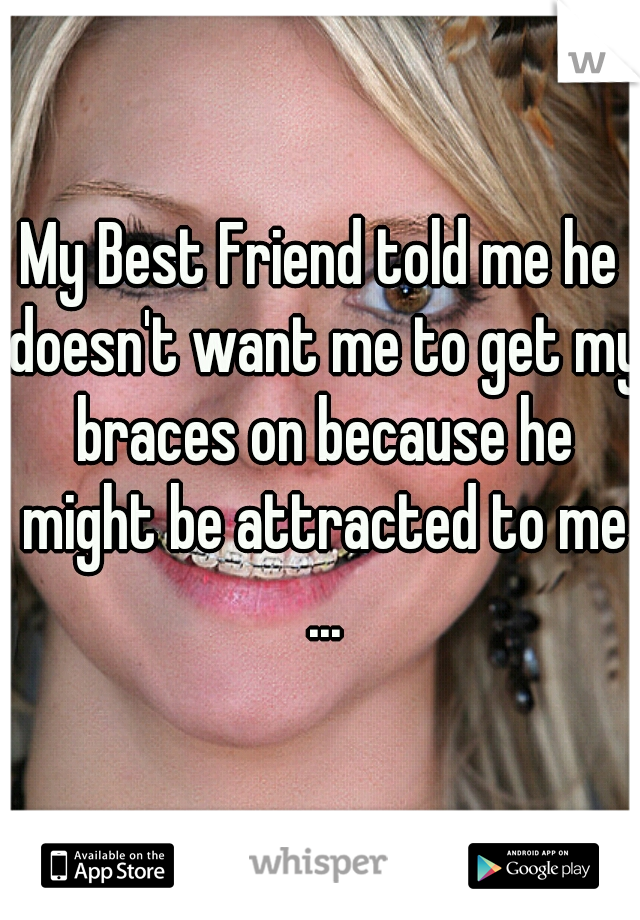 My Best Friend told me he doesn't want me to get my braces on because he might be attracted to me ...