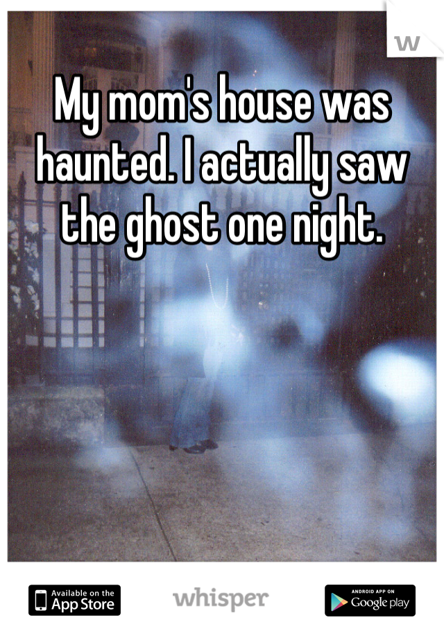 My mom's house was haunted. I actually saw the ghost one night. 
