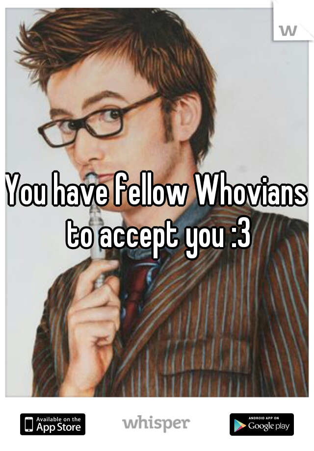 You have fellow Whovians to accept you :3