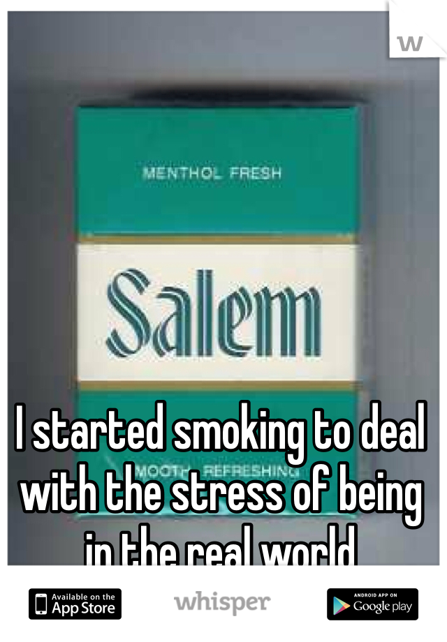 I started smoking to deal with the stress of being in the real world 