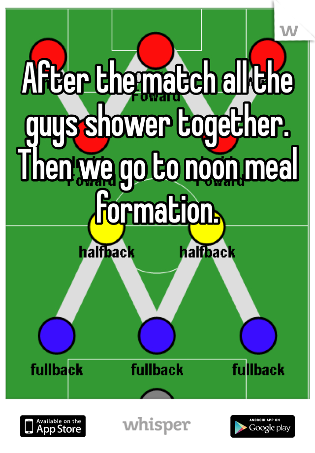 After the match all the guys shower together. Then we go to noon meal formation.

