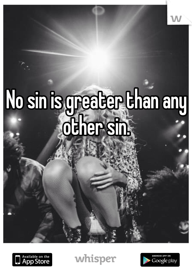 No sin is greater than any other sin. 
