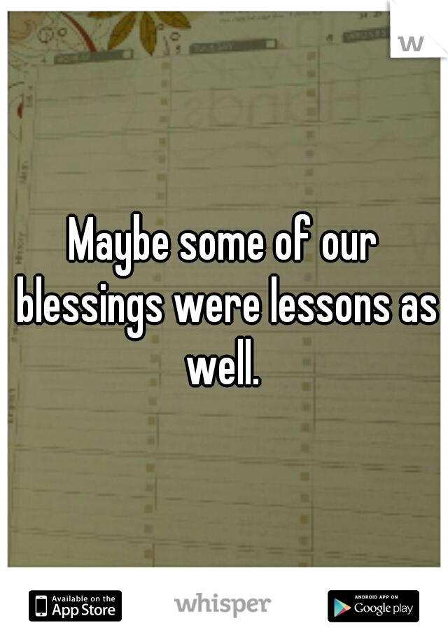 Maybe some of our blessings were lessons as well. 