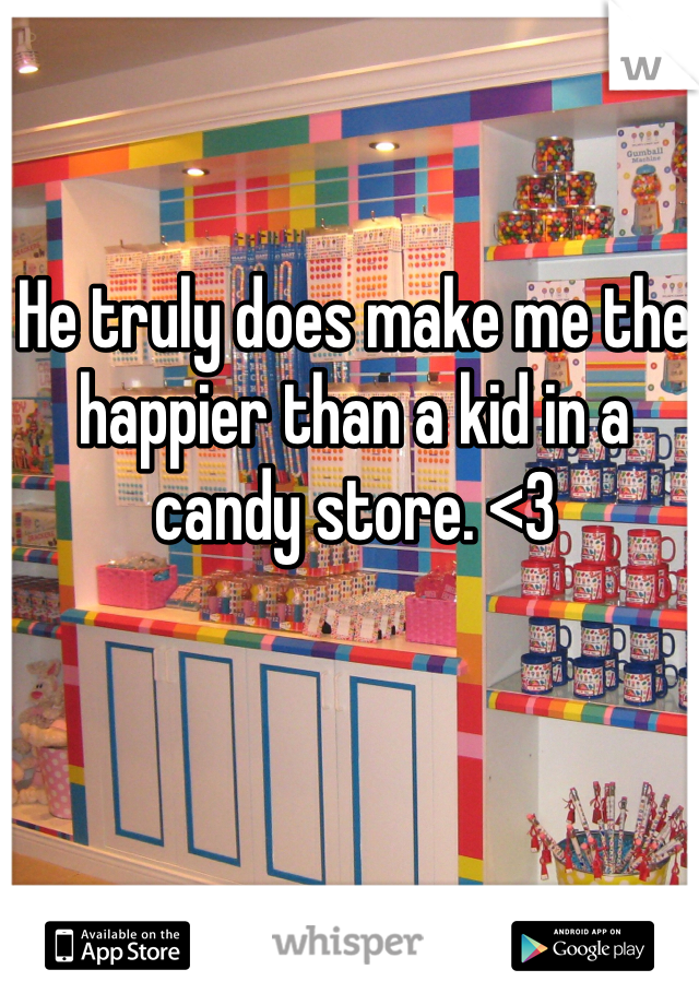 He truly does make me the happier than a kid in a candy store. <3 