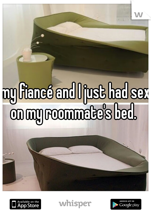 my fiancé and I just had sex on my roommate's bed.  
