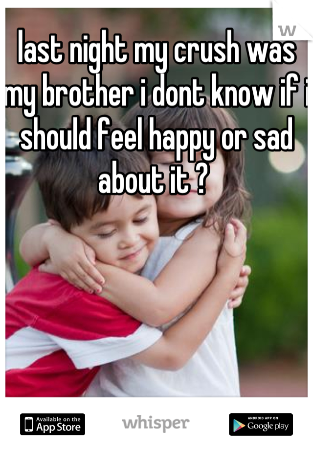 last night my crush was my brother i dont know if i should feel happy or sad about it ? 