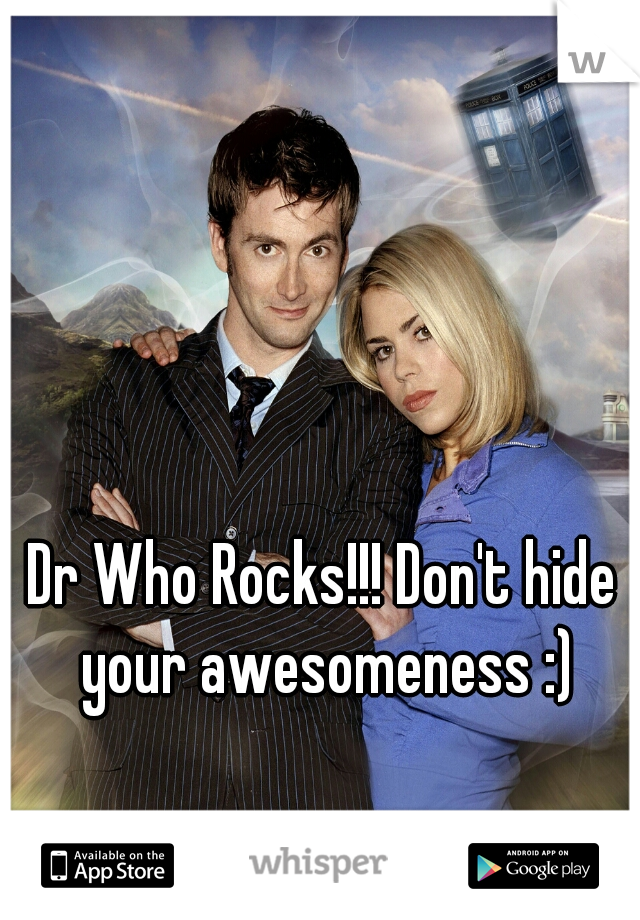 Dr Who Rocks!!! Don't hide your awesomeness :)