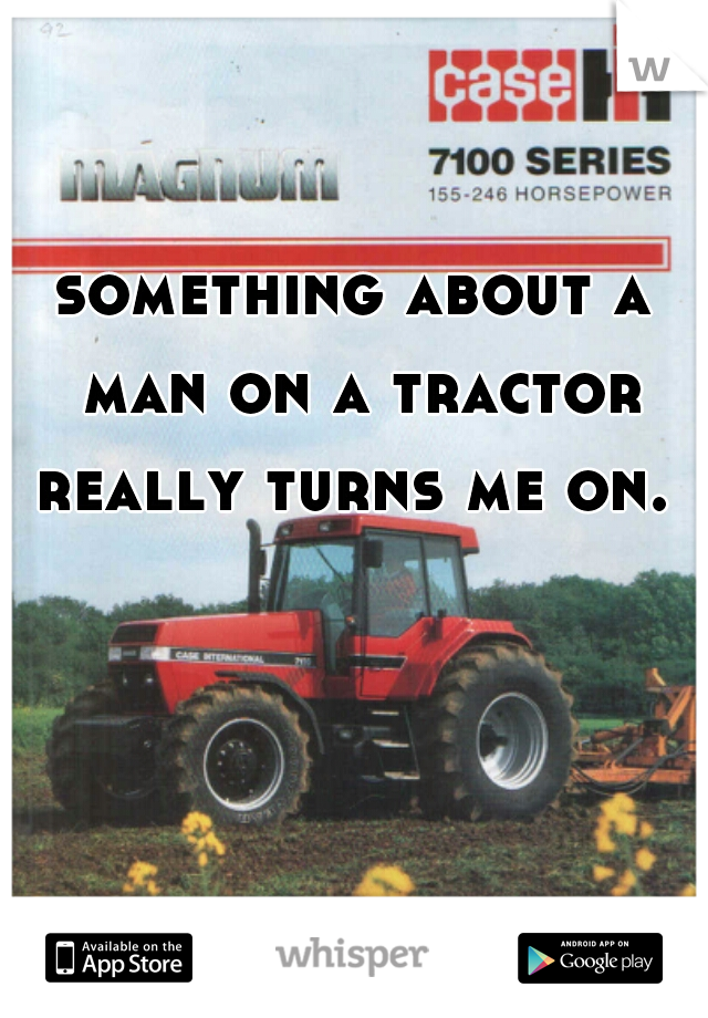 something about a man on a tractor really turns me on. 