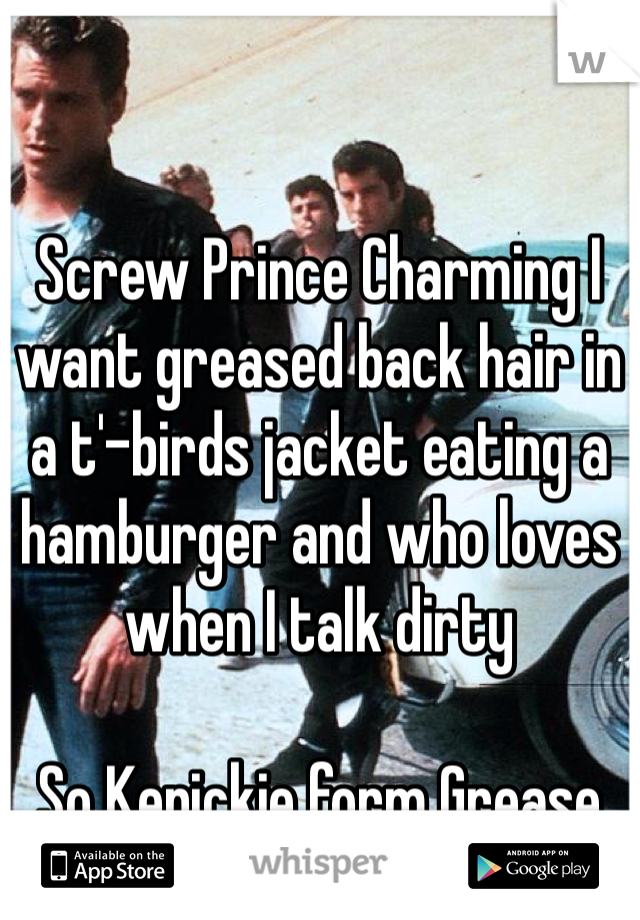 Screw Prince Charming I want greased back hair in a t'-birds jacket eating a hamburger and who loves when I talk dirty

So Kenickie form Grease