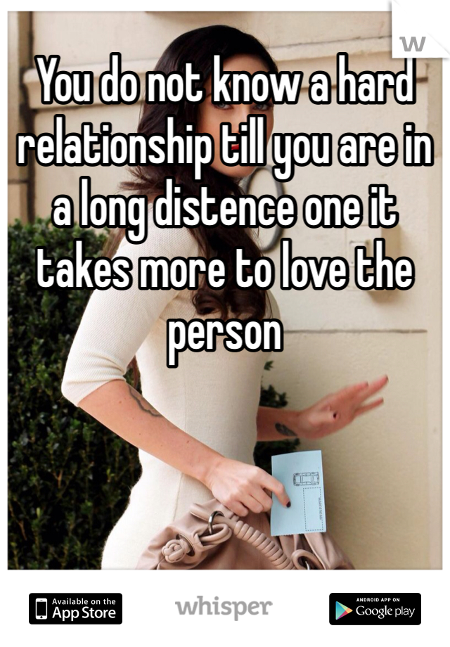 You do not know a hard relationship till you are in a long distence one it takes more to love the person 