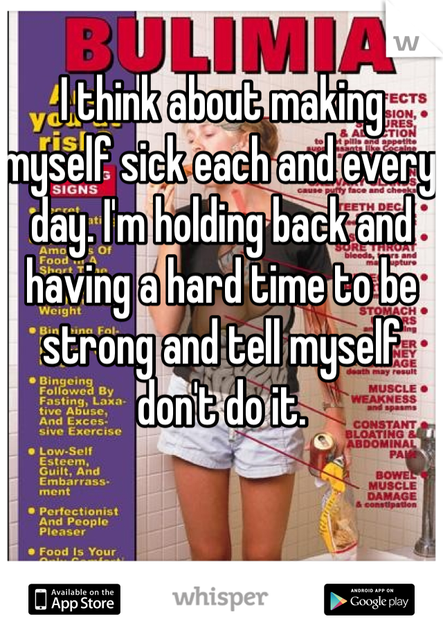 I think about making myself sick each and every day. I'm holding back and having a hard time to be strong and tell myself don't do it.