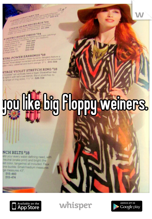 you like big floppy weiners.  